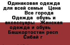 Одинаковая одежда для всей семьи › Цена ­ 500 - Все города Одежда, обувь и аксессуары » Женская одежда и обувь   . Башкортостан респ.,Сибай г.